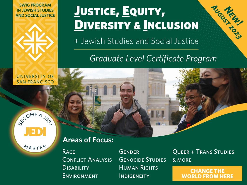 A group of students standing and smiling on the University of San Francisco campus with text above that reads: justice, equity, diversity, and inclusion, plus Jewish Studies and Social Justice, graduate level certificate program. And text below that reads: Areas of focus:race, conflict analysis, disability, environment, gender, genocide studies, human rights, indigeneity, queer + trans studies and more